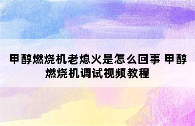 甲醇燃烧机老熄火是怎么回事 甲醇燃烧机调试视频教程